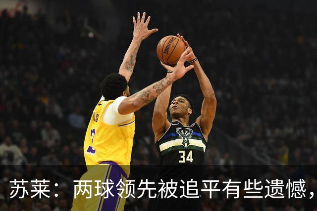 苏莱：两球领先被追平有些遗憾，但毕竟国米是意甲联赛最强的球队
